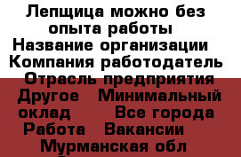 Лепщица-можно без опыта работы › Название организации ­ Компания-работодатель › Отрасль предприятия ­ Другое › Минимальный оклад ­ 1 - Все города Работа » Вакансии   . Мурманская обл.,Оленегорск г.